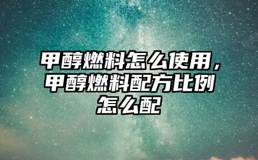 甲醇燃料怎么使用，甲醇燃料配方比例怎么配