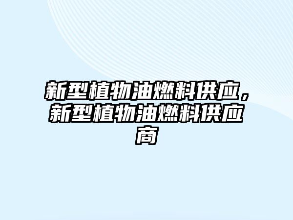 新型植物油燃料供應，新型植物油燃料供應商