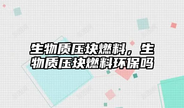 生物質(zhì)壓塊燃料，生物質(zhì)壓塊燃料環(huán)保嗎