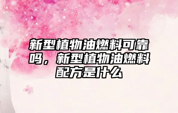 新型植物油燃料可靠嗎，新型植物油燃料配方是什么