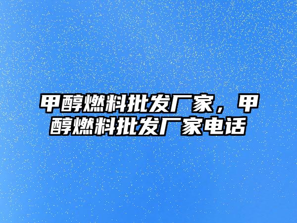 甲醇燃料批發(fā)廠家，甲醇燃料批發(fā)廠家電話