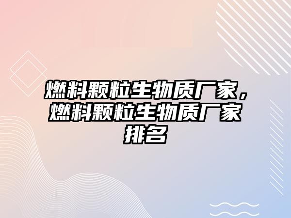 燃料顆粒生物質(zhì)廠家，燃料顆粒生物質(zhì)廠家排名