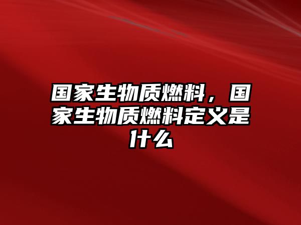 國家生物質燃料，國家生物質燃料定義是什么