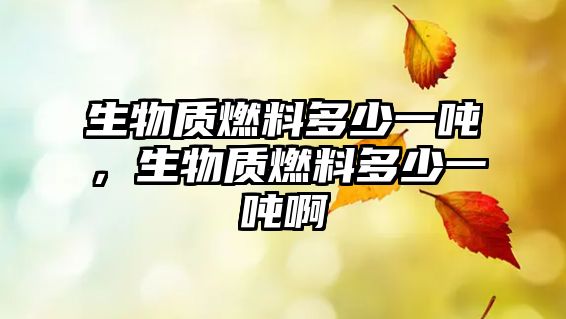 生物質(zhì)燃料多少一噸，生物質(zhì)燃料多少一噸啊