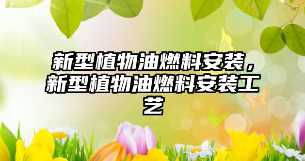 新型植物油燃料安裝，新型植物油燃料安裝工藝