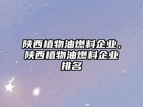 陜西植物油燃料企業(yè)，陜西植物油燃料企業(yè)排名