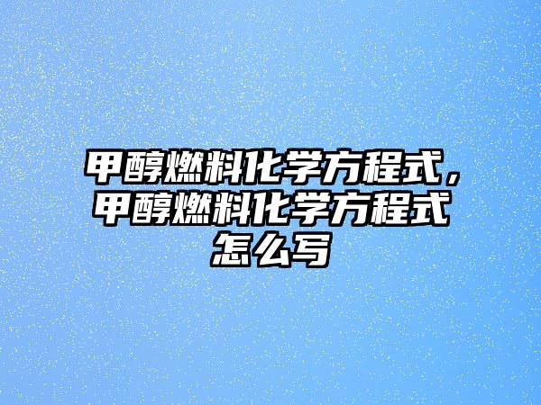 甲醇燃料化學(xué)方程式，甲醇燃料化學(xué)方程式怎么寫