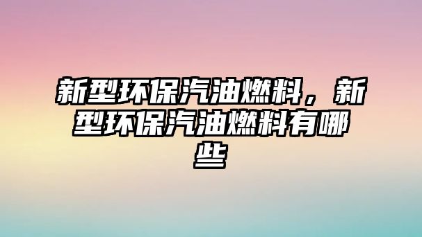 新型環(huán)保汽油燃料，新型環(huán)保汽油燃料有哪些