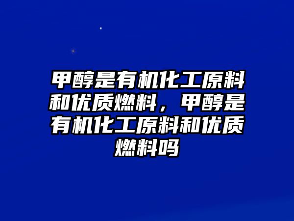 甲醇是有機(jī)化工原料和優(yōu)質(zhì)燃料，甲醇是有機(jī)化工原料和優(yōu)質(zhì)燃料嗎