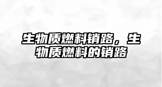 生物質(zhì)燃料銷路，生物質(zhì)燃料的銷路