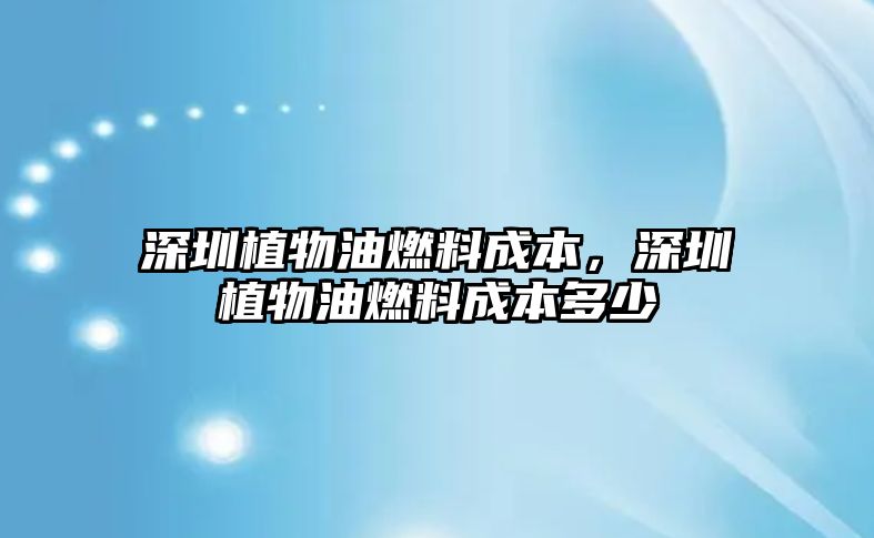 深圳植物油燃料成本，深圳植物油燃料成本多少