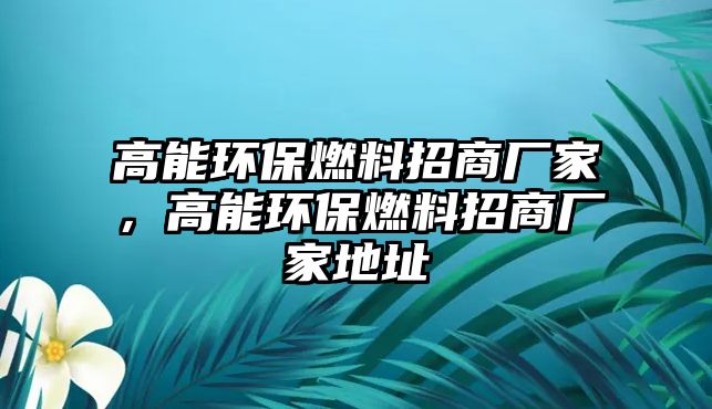 高能環(huán)保燃料招商廠家，高能環(huán)保燃料招商廠家地址