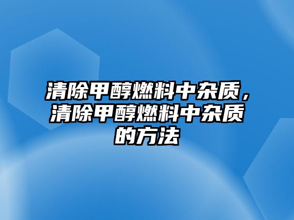清除甲醇燃料中雜質(zhì)，清除甲醇燃料中雜質(zhì)的方法