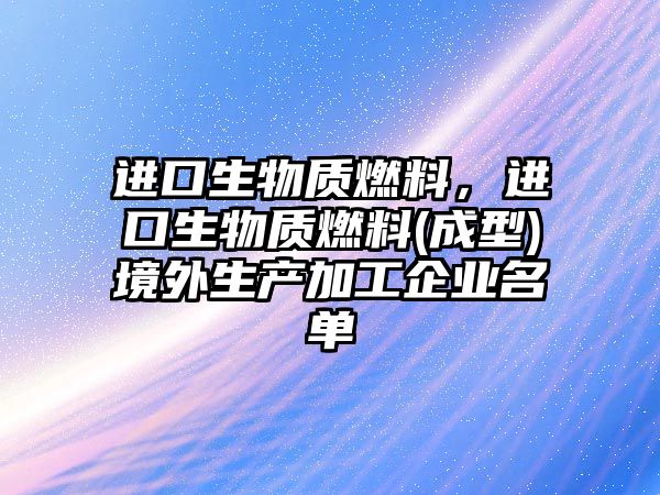 進(jìn)口生物質(zhì)燃料，進(jìn)口生物質(zhì)燃料(成型)境外生產(chǎn)加工企業(yè)名單