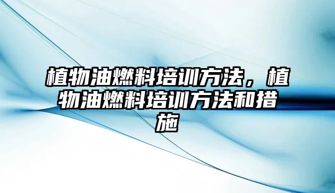 植物油燃料培訓(xùn)方法，植物油燃料培訓(xùn)方法和措施