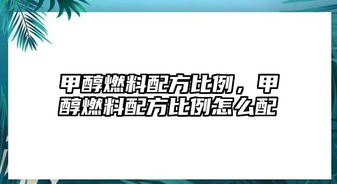甲醇燃料配方比例，甲醇燃料配方比例怎么配