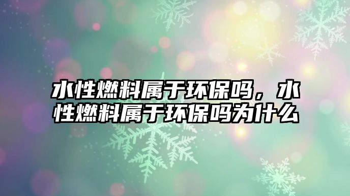 水性燃料屬于環(huán)保嗎，水性燃料屬于環(huán)保嗎為什么