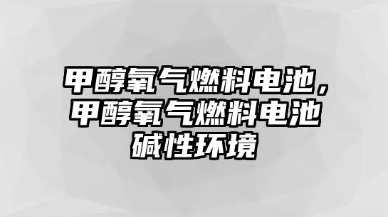 甲醇氧氣燃料電池，甲醇氧氣燃料電池堿性環(huán)境