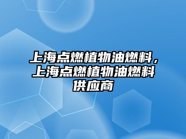 上海點燃植物油燃料，上海點燃植物油燃料供應商