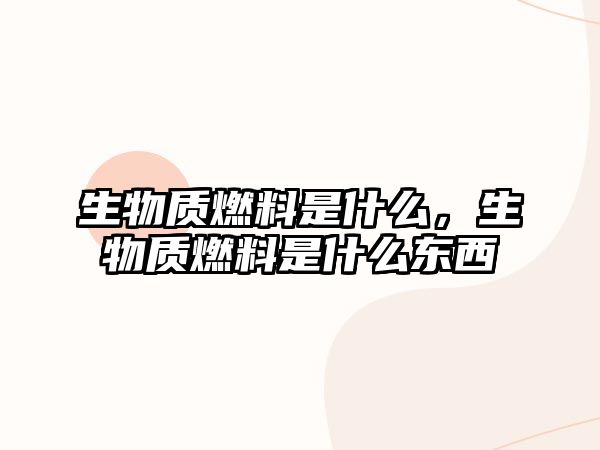 生物質(zhì)燃料是什么，生物質(zhì)燃料是什么東西