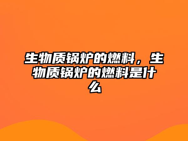 生物質鍋爐的燃料，生物質鍋爐的燃料是什么