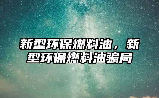 新型環(huán)保燃料油，新型環(huán)保燃料油騙局