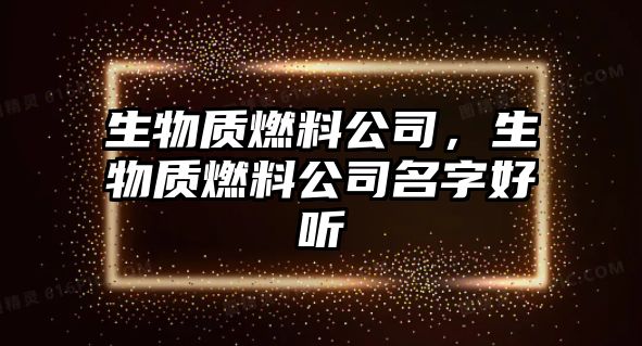 生物質(zhì)燃料公司，生物質(zhì)燃料公司名字好聽(tīng)