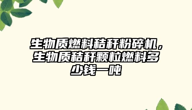 生物質(zhì)燃料秸稈粉碎機(jī)，生物質(zhì)秸稈顆粒燃料多少錢一噸