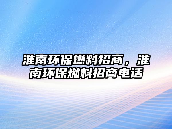 淮南環(huán)保燃料招商，淮南環(huán)保燃料招商電話