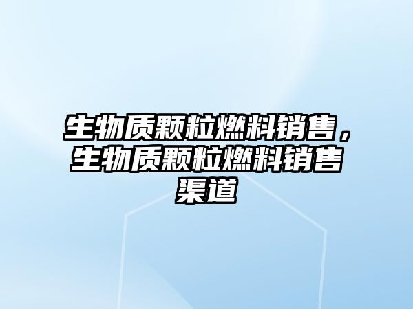 生物質(zhì)顆粒燃料銷售，生物質(zhì)顆粒燃料銷售渠道