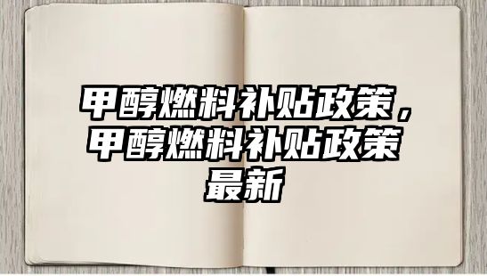 甲醇燃料補(bǔ)貼政策，甲醇燃料補(bǔ)貼政策最新