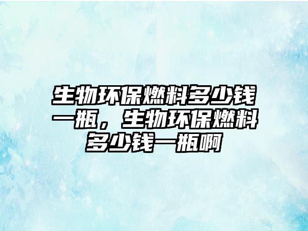 生物環(huán)保燃料多少錢一瓶，生物環(huán)保燃料多少錢一瓶啊