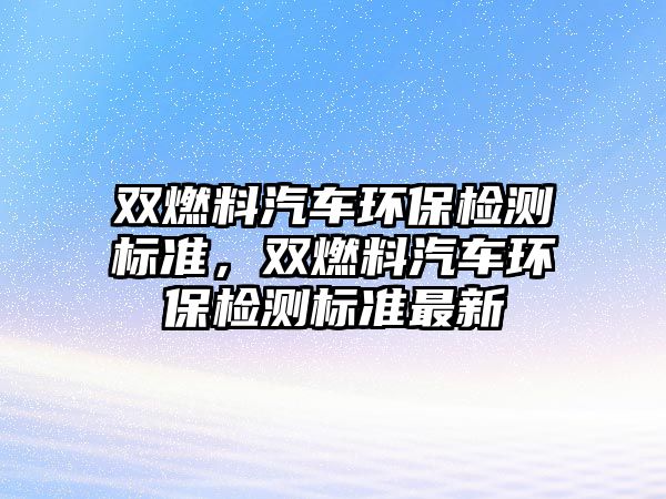 雙燃料汽車(chē)環(huán)保檢測(cè)標(biāo)準(zhǔn)，雙燃料汽車(chē)環(huán)保檢測(cè)標(biāo)準(zhǔn)最新