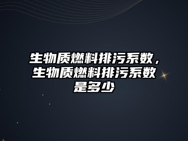 生物質(zhì)燃料排污系數(shù)，生物質(zhì)燃料排污系數(shù)是多少