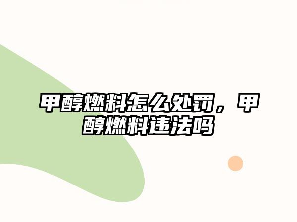 甲醇燃料怎么處罰，甲醇燃料違法嗎
