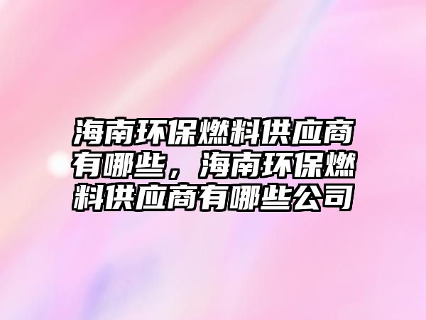 海南環(huán)保燃料供應(yīng)商有哪些，海南環(huán)保燃料供應(yīng)商有哪些公司