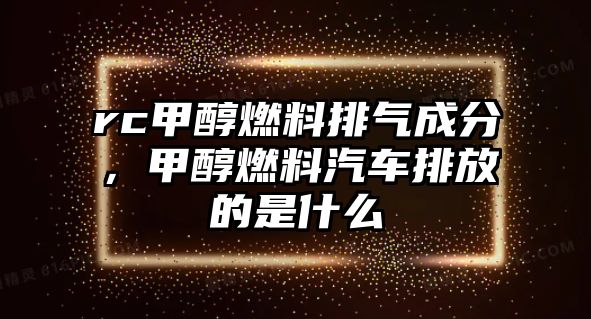 rc甲醇燃料排氣成分，甲醇燃料汽車排放的是什么