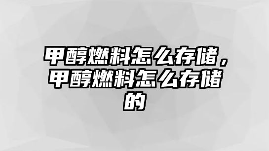 甲醇燃料怎么存儲，甲醇燃料怎么存儲的