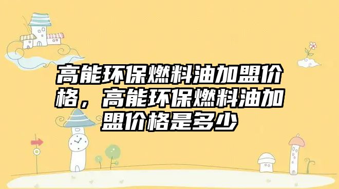 高能環(huán)保燃料油加盟價(jià)格，高能環(huán)保燃料油加盟價(jià)格是多少