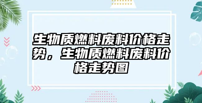 生物質(zhì)燃料廢料價(jià)格走勢(shì)，生物質(zhì)燃料廢料價(jià)格走勢(shì)圖