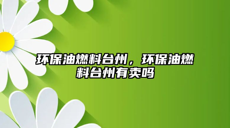環(huán)保油燃料臺州，環(huán)保油燃料臺州有賣嗎