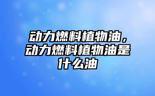 動(dòng)力燃料植物油，動(dòng)力燃料植物油是什么油