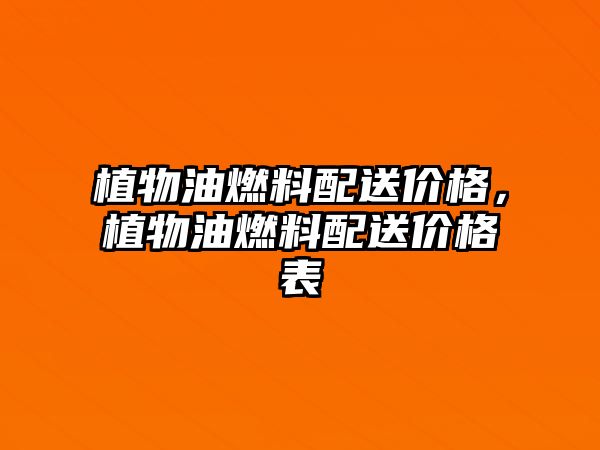 植物油燃料配送價(jià)格，植物油燃料配送價(jià)格表