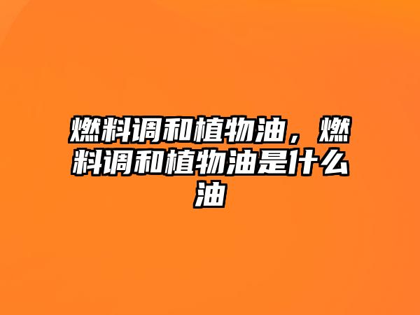 燃料調(diào)和植物油，燃料調(diào)和植物油是什么油