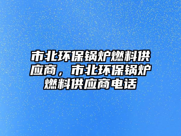 市北環(huán)保鍋爐燃料供應(yīng)商，市北環(huán)保鍋爐燃料供應(yīng)商電話