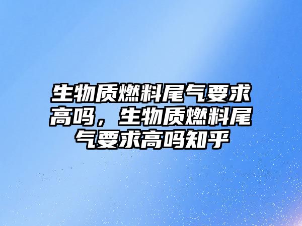 生物質(zhì)燃料尾氣要求高嗎，生物質(zhì)燃料尾氣要求高嗎知乎