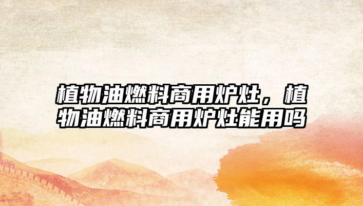 植物油燃料商用爐灶，植物油燃料商用爐灶能用嗎