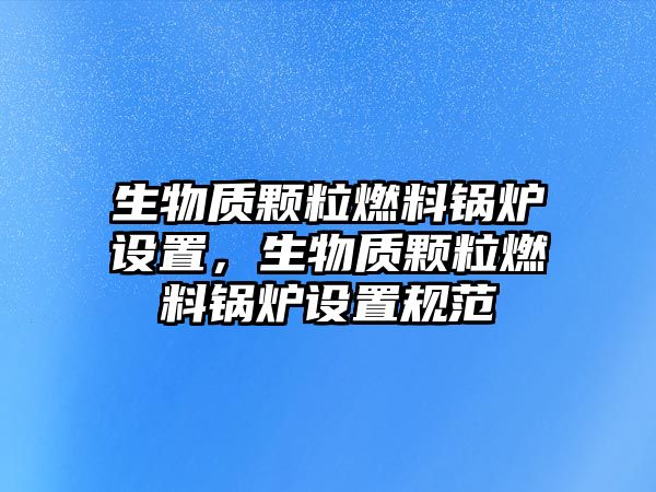 生物質(zhì)顆粒燃料鍋爐設(shè)置，生物質(zhì)顆粒燃料鍋爐設(shè)置規(guī)范