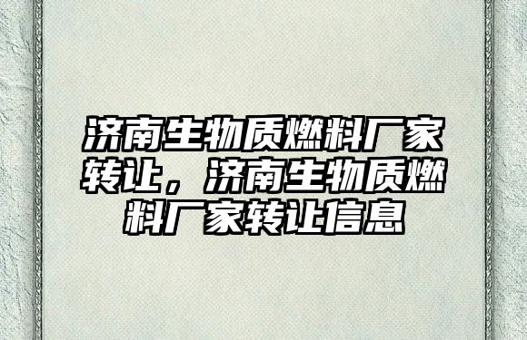 濟南生物質燃料廠家轉讓，濟南生物質燃料廠家轉讓信息
