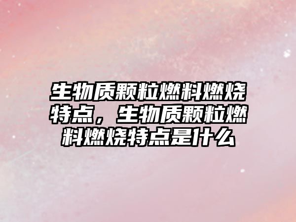 生物質(zhì)顆粒燃料燃燒特點(diǎn)，生物質(zhì)顆粒燃料燃燒特點(diǎn)是什么